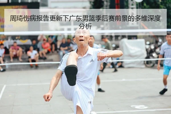周琦伤病报告更新下广东男篮季后赛前景的多维深度分析