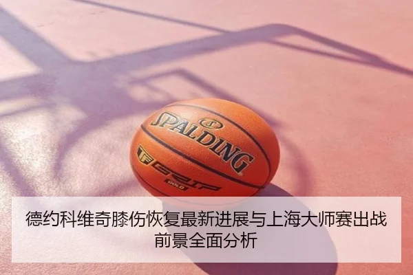 德约科维奇膝伤恢复最新进展与上海大师赛出战前景全面分析
